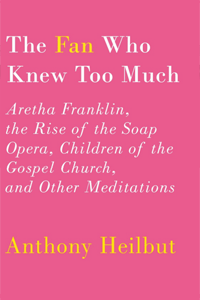 Cover of The Fan Who Knew Too Much: Aretha Franklin, the Rise of the Soap Opera, Children of the Gospel Church, and Other Meditations.